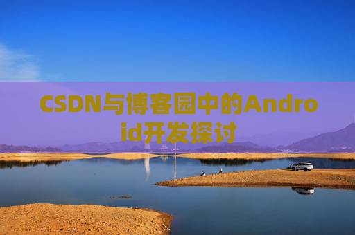 CSDN与博客园中的Android开发探讨